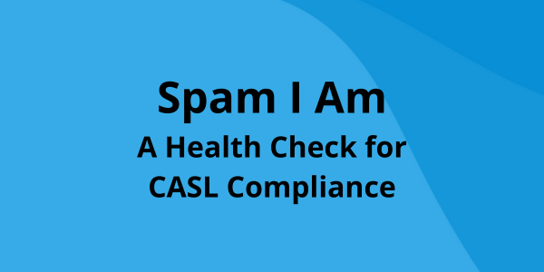 Spam I Am – A Health Check for CASL Compliance